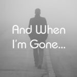 And When I'm Gone...